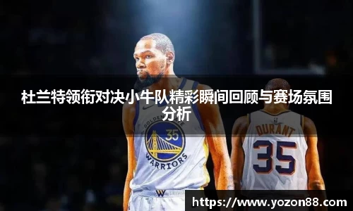 杜兰特领衔对决小牛队精彩瞬间回顾与赛场氛围分析