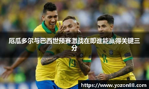 厄瓜多尔与巴西世预赛激战在即谁能赢得关键三分