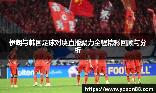 伊朗与韩国足球对决直播聚力全程精彩回顾与分析