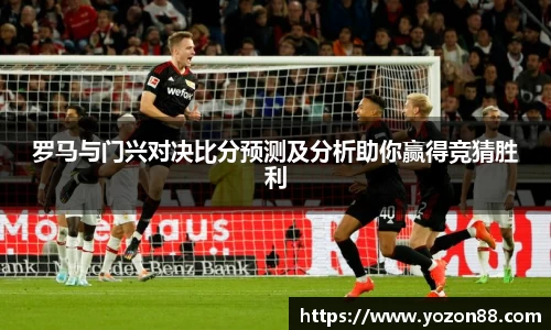 罗马与门兴对决比分预测及分析助你赢得竞猜胜利