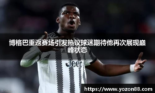博格巴重返赛场引发热议球迷期待他再次展现巅峰状态