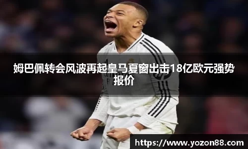 姆巴佩转会风波再起皇马夏窗出击18亿欧元强势报价